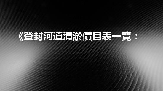 《登封河道清淤價目表一覽：高效、經(jīng)濟的解決方案讓你省心！》